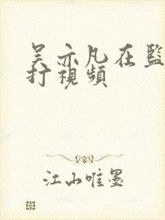 吴亦凡在监狱被打视频