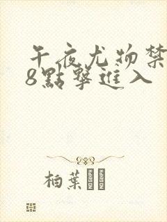 午夜尤物禁止18点击进入