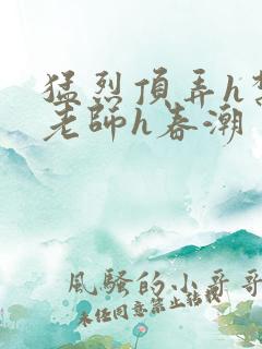 猛烈顶弄h禁欲老师h春潮