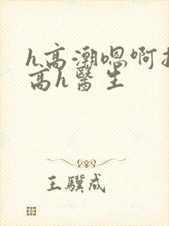 h高潮嗯啊抽搐高h医生