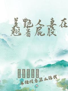 美艳人妻在厨房翘着屁股