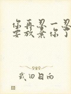 你再忍一忍我快要放弃你了