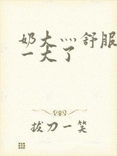 奶大灬舒服灬太一大了