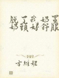 脱了我奶罩亲我奶头好舒服