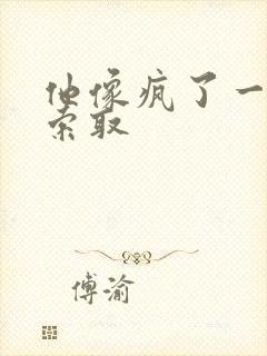 他像疯了一样的索取