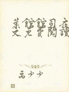 叶馆馆司夜寒全文免费阅读