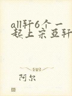 all轩6个一起上宋亚轩