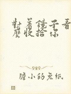 对着镜子看我怎么收拾你