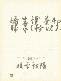 娇生惯养4ph归寻(矜以)小说免费阅读