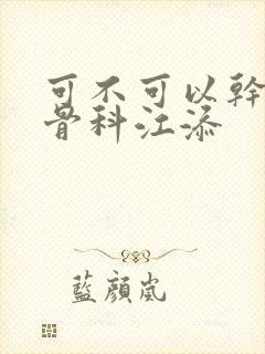 可不可以干湿你骨科江添