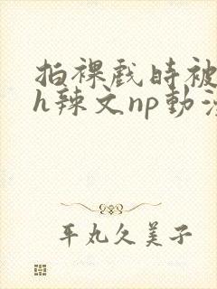 拍裸戏时被c了h辣文np动漫