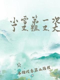 小雪第一次尝到了又粗又大视频