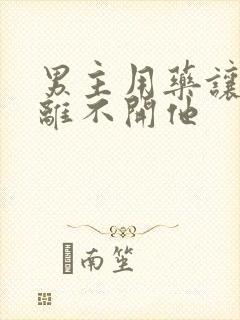 男主用药让女主离不开他