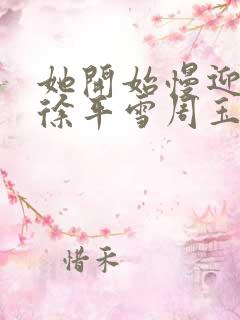 她开始慢迎迎合徐平雪周玉梅