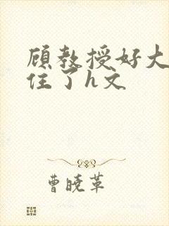 顾教授好大含不住了h文