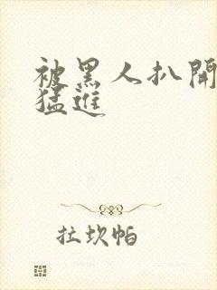 被黑人扒开双腿猛进