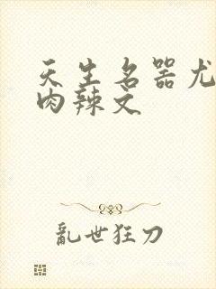 天生名器尤物h肉辣文