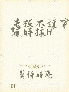 老板不让穿乳罩随时揉H