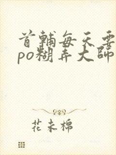 首辅每天要不够po糊弄大师