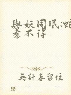 与妖同眠:蛇王惹不得