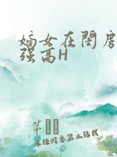 嫡女在闺房里被强高H