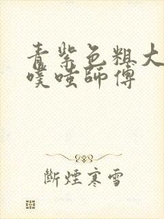 青紫色粗大进出噗嗤师傅