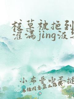 校草被拖到公厕灌满jing液乐可