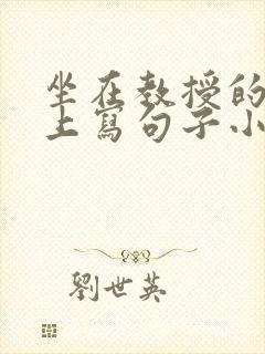 坐在教授的根茎上写句子小说