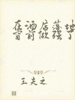 在酒店落地玻璃窗前做强了你