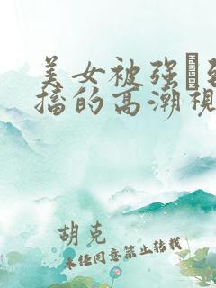 美女被强奷到抽搐的高潮视频喷奶水小说