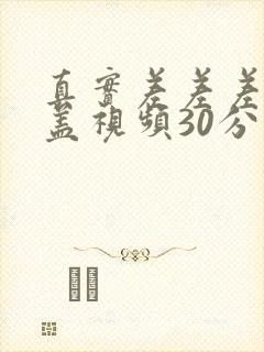 真实差差差无掩盖视频30分钟