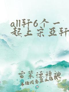 all轩6个一起上宋亚轩