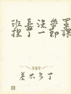 班长没带罩子让捏了一节课车