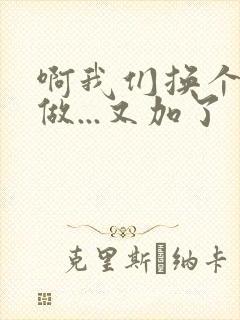 啊我们换个地方做...又加了