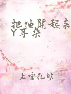 把他关起来 BY耳朵