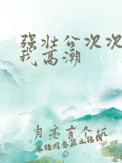 强壮公次次弄得我高潮