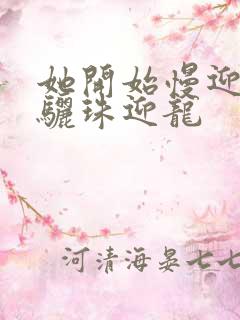 她开始慢迎迎合骊珠迎龙