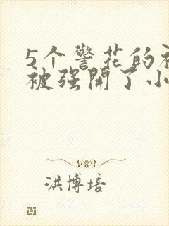 5个警花的初苞被强开了小说