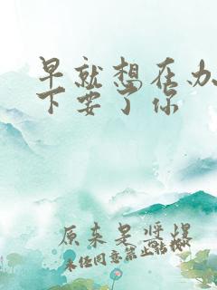 早就想在办公桌下要了你