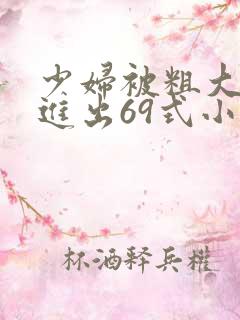 少妇被粗大猛烈进出69式小说