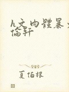 h文肉体暴力强伦轩