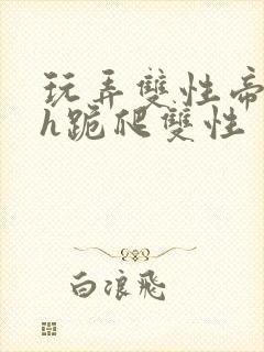 玩弄双性帝王受h跪爬双性