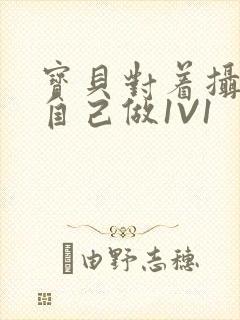 宝贝对着摄像头自己做1V1