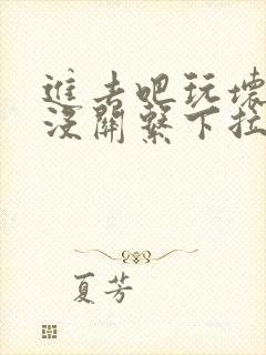 进去吧玩坏了也没关系下拉式