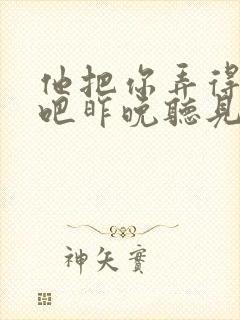 他把你弄得挺狠吧昨晚听见你在哭