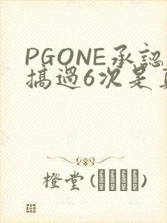 PGONE承认搞过6次是真的吗