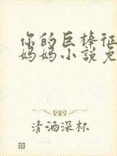 你的巨棒征服了妈妈小说免费阅读