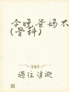 今晚爸妈不在家(骨科)