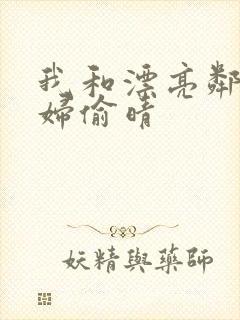 我和漂亮邻居少妇偷晴