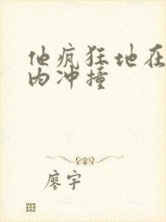 他疯狂地在她体内冲撞